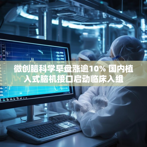 微创脑科学早盘涨逾10% 国内植入式脑机接口启动临床入组