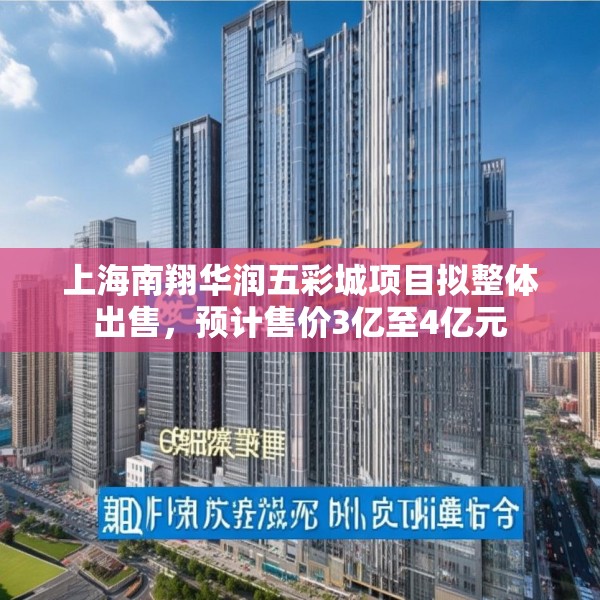 上海南翔华润五彩城项目拟整体出售，预计售价3亿至4亿元