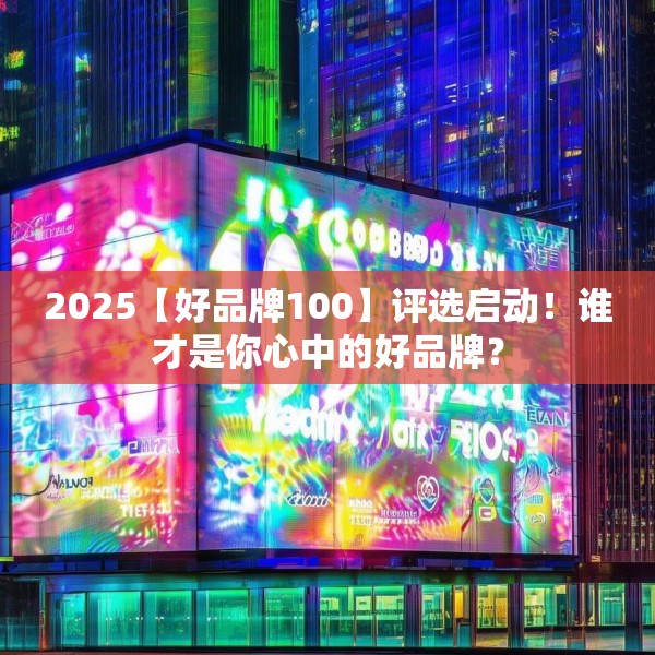 2025【好品牌100】评选启动！谁才是你心中的好品牌？