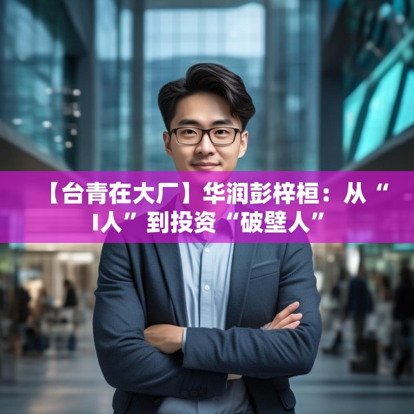 【台青在大厂】华润彭梓桓：从“I人”到投资“破壁人”
