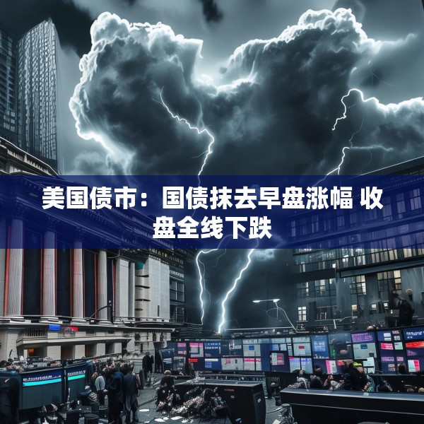 美国债市：国债抹去早盘涨幅 收盘全线下跌
