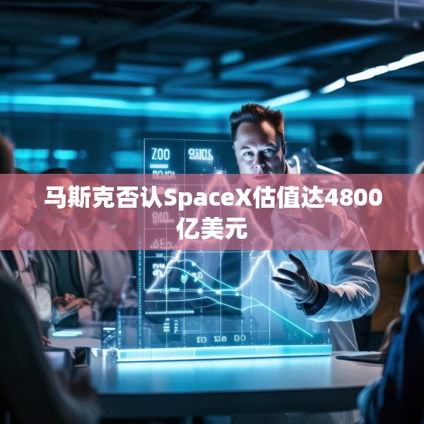 马斯克否认SpaceX估值达4800亿美元