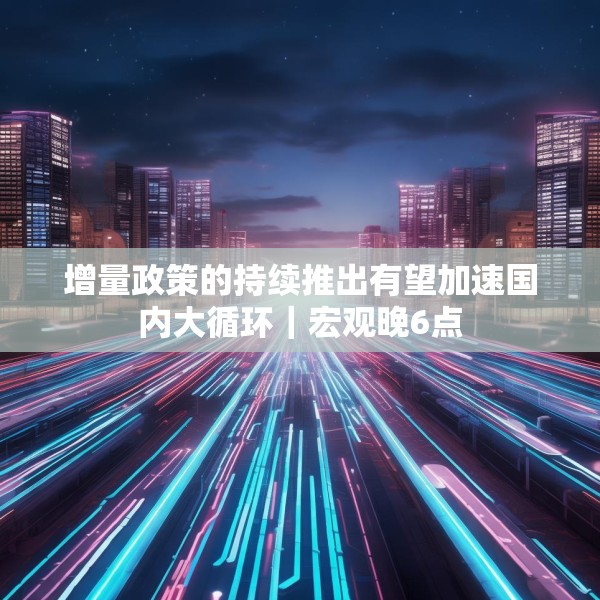 增量政策的持续推出有望加速国内大循环｜宏观晚6点