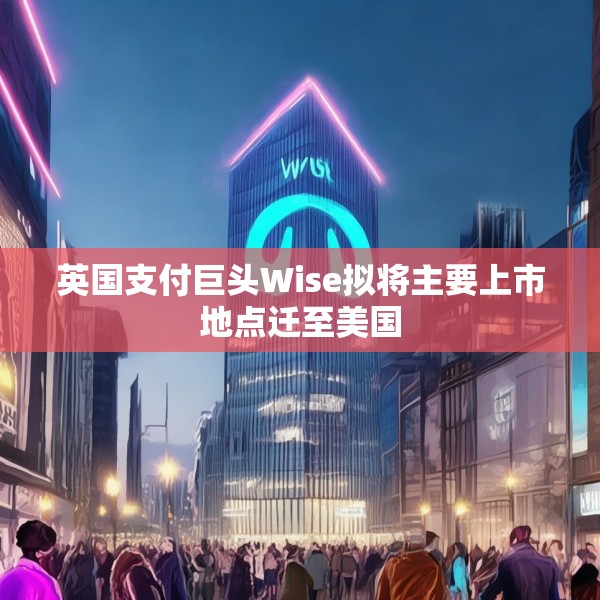 英国支付巨头Wise拟将主要上市地点迁至美国