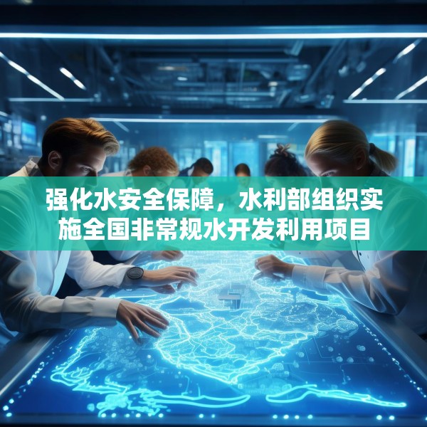 强化水安全保障，水利部组织实施全国非常规水开发利用项目