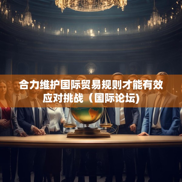 合力维护国际贸易规则才能有效应对挑战（国际论坛)