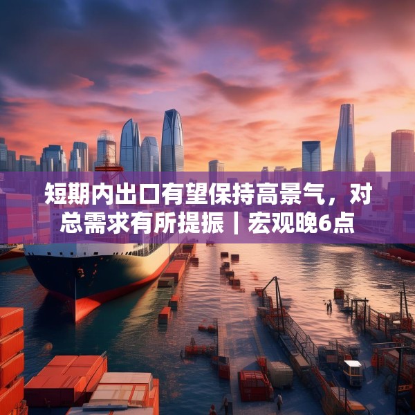短期内出口有望保持高景气，对总需求有所提振｜宏观晚6点