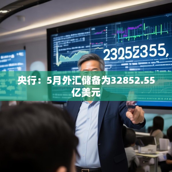 央行：5月外汇储备为32852.55亿美元