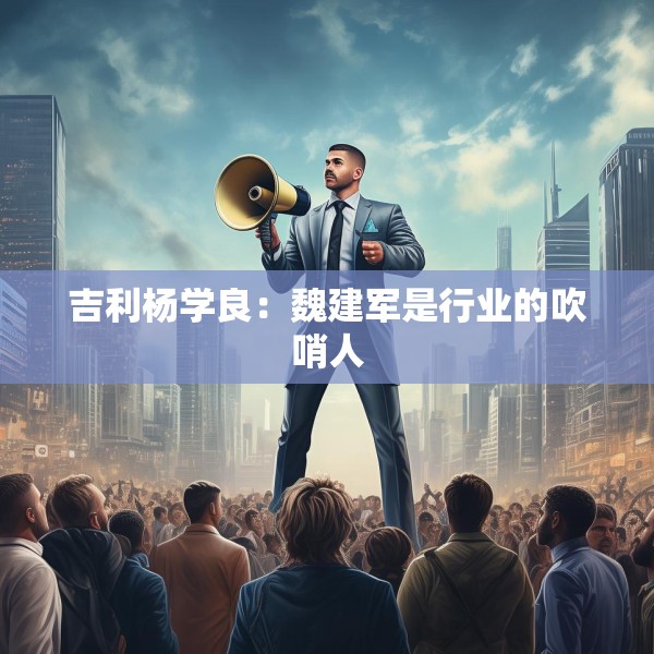吉利杨学良：魏建军是行业的吹哨人