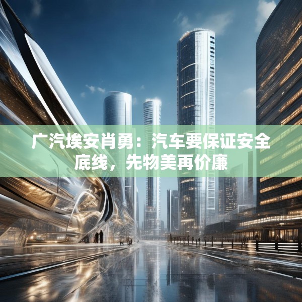 广汽埃安肖勇：汽车要保证安全底线，先物美再价廉
