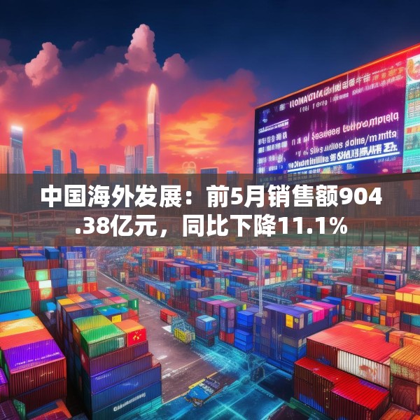 中国海外发展：前5月销售额904.38亿元，同比下降11.1%