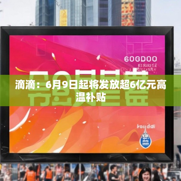 滴滴：6月9日起将发放超6亿元高温补贴
