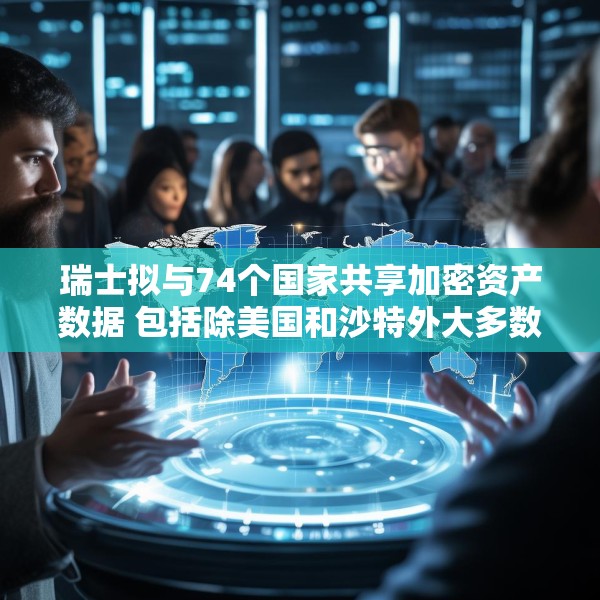 瑞士拟与74个国家共享加密资产数据 包括除美国和沙特外大多数G20国家