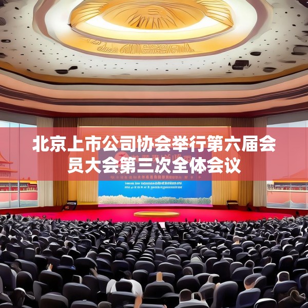 北京上市公司协会举行第六届会员大会第三次全体会议
