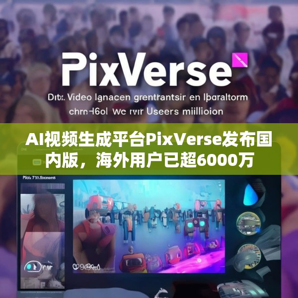 AI视频生成平台PixVerse发布国内版，海外用户已超6000万