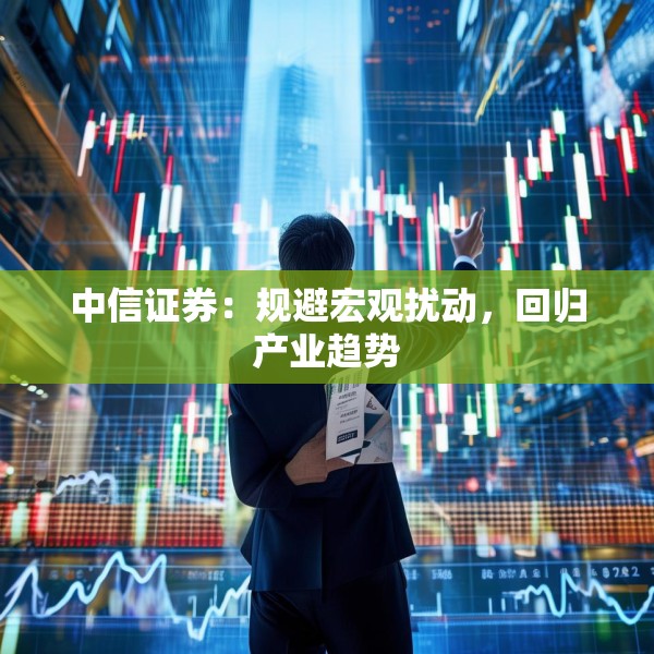 中信证券：规避宏观扰动，回归产业趋势