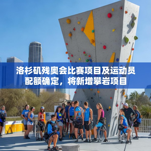 洛杉矶残奥会比赛项目及运动员配额确定，将新增攀岩项目