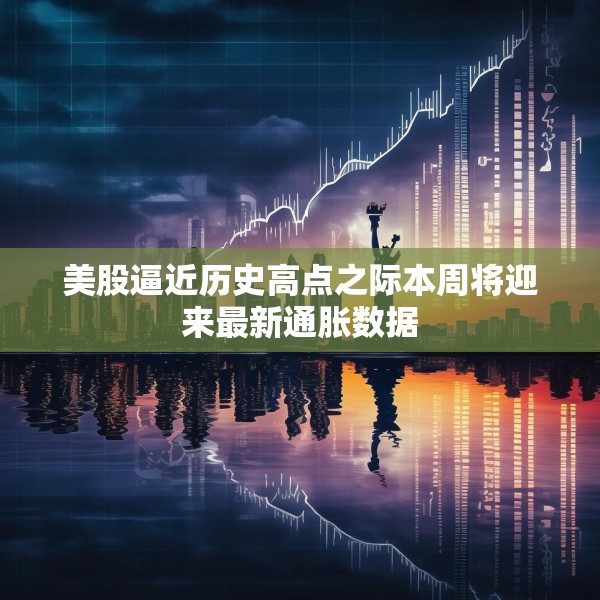 美股逼近历史高点之际本周将迎来最新通胀数据
