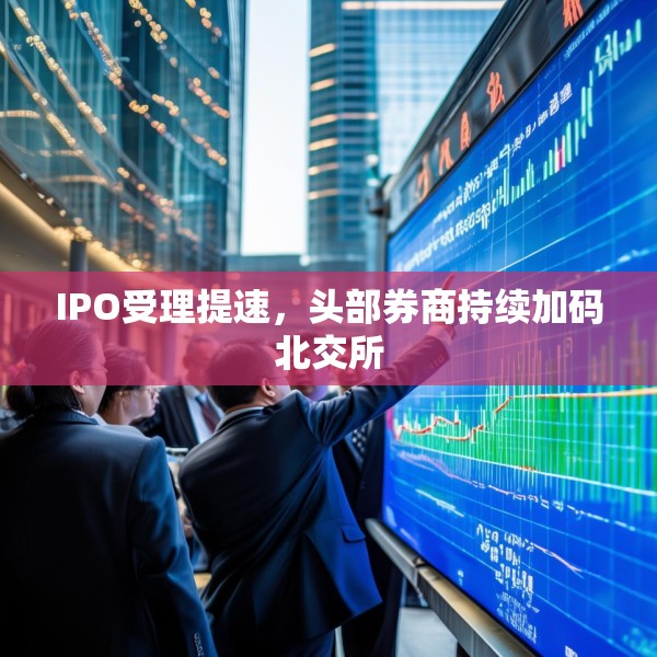 IPO受理提速，头部券商持续加码北交所