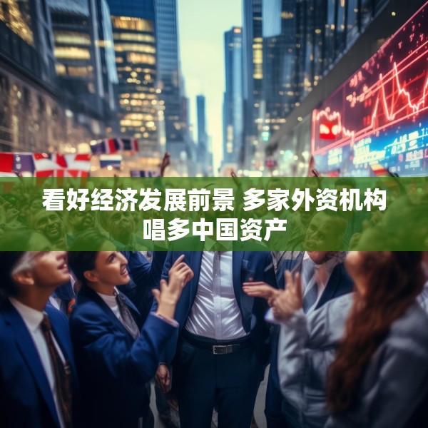 看好经济发展前景 多家外资机构唱多中国资产