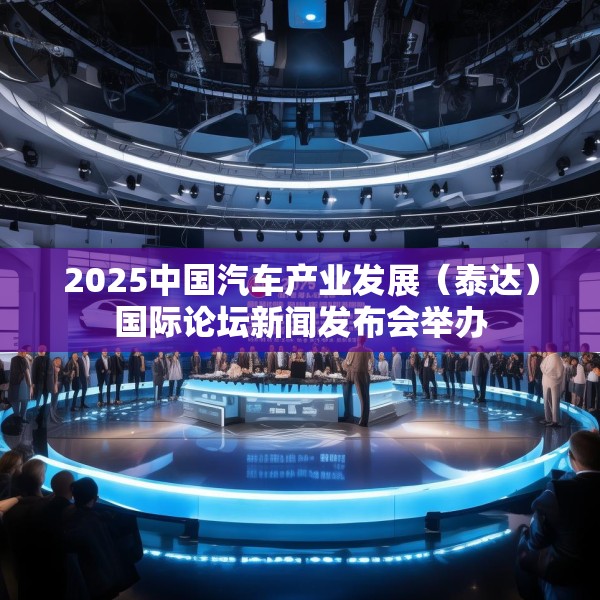 2025中国汽车产业发展（泰达）国际论坛新闻发布会举办