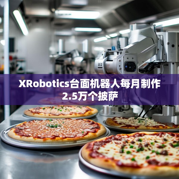 XRobotics台面机器人每月制作2.5万个披萨