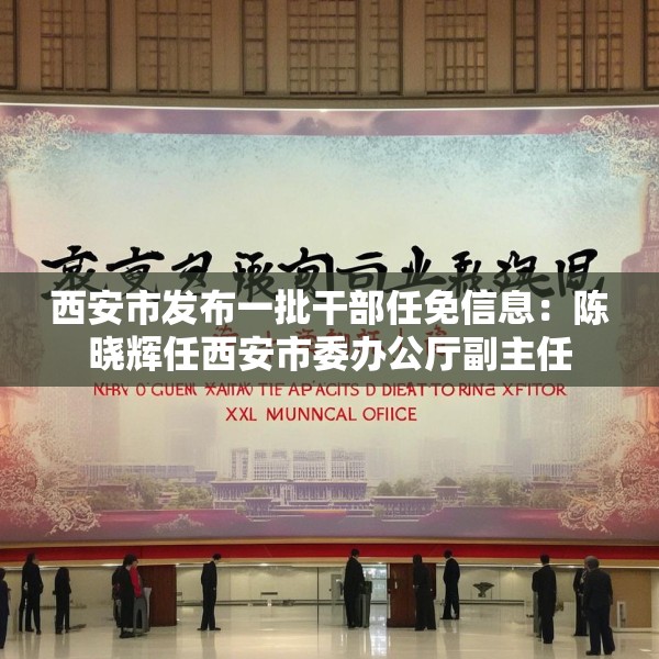 西安市发布一批干部任免信息：陈晓辉任西安市委办公厅副主任