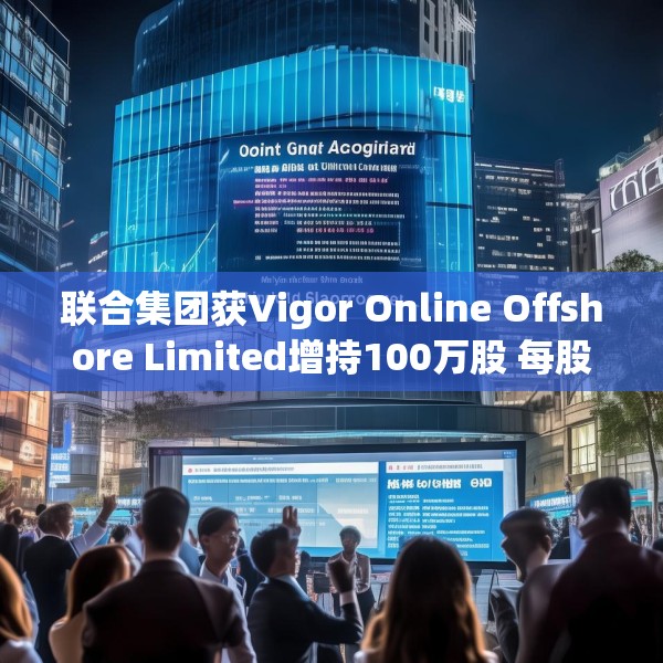 联合集团获Vigor Online Offshore Limited增持100万股 每股作价1.59港元