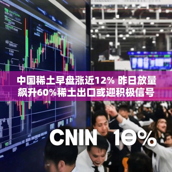 中国稀土早盘涨近12% 昨日放量飙升60%稀土出口或迎积极信号