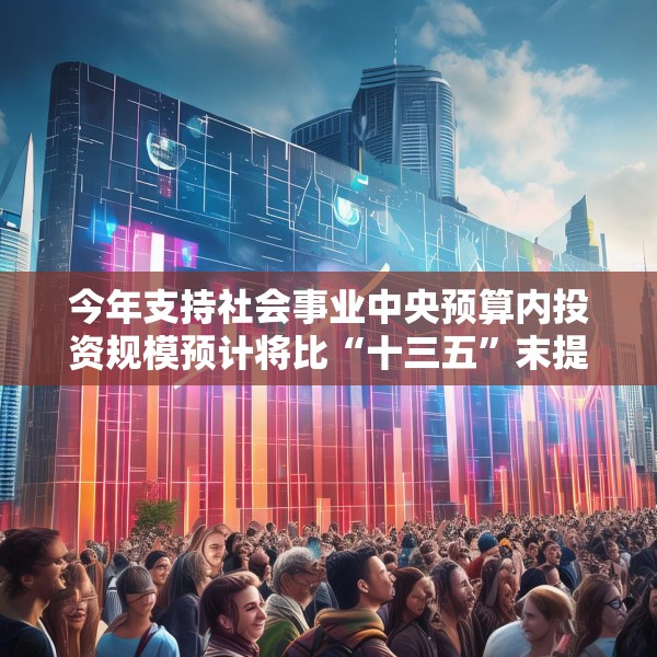今年支持社会事业中央预算内投资规模预计将比“十三五”末提高30%以上