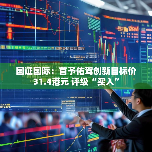 国证国际：首予佑驾创新目标价31.4港元 评级“买入”