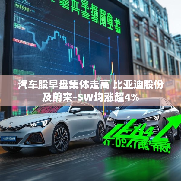 汽车股早盘集体走高 比亚迪股份及蔚来-SW均涨超4%