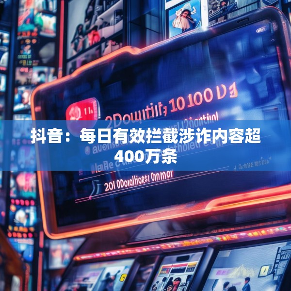 抖音：每日有效拦截涉诈内容超400万条