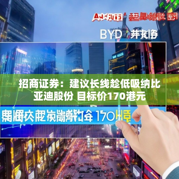 招商证券：建议长线趁低吸纳比亚迪股份 目标价170港元
