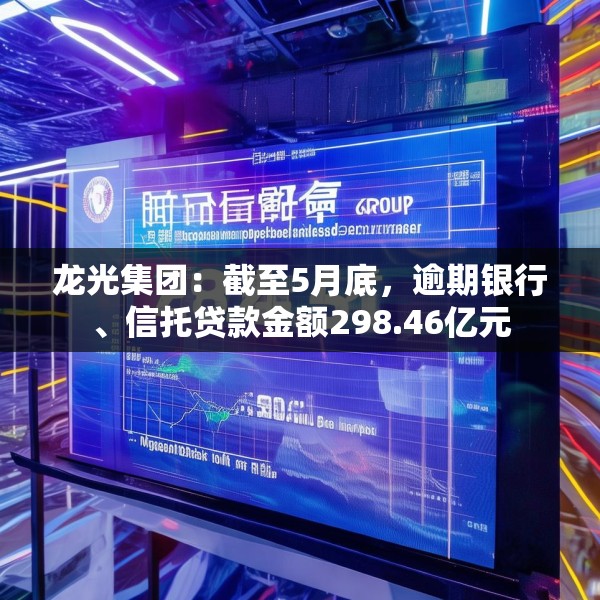 龙光集团：截至5月底，逾期银行、信托贷款金额298.46亿元