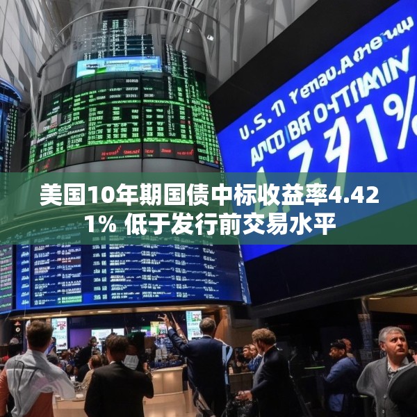 美国10年期国债中标收益率4.421% 低于发行前交易水平