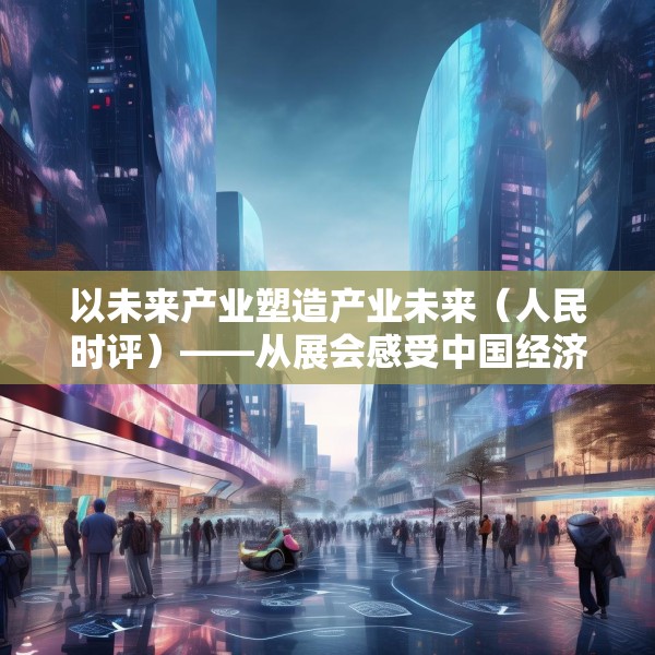 以未来产业塑造产业未来（人民时评）——从展会感受中国经济脉动①