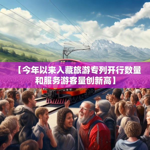 【今年以来入藏旅游专列开行数量和服务游客量创新高】