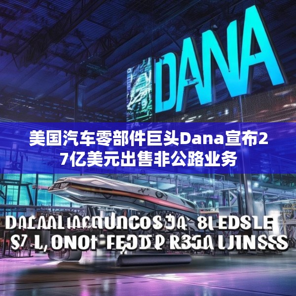 美国汽车零部件巨头Dana宣布27亿美元出售非公路业务