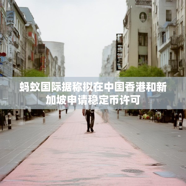 蚂蚁国际据称拟在中国香港和新加坡申请稳定币许可