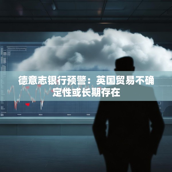 德意志银行预警：英国贸易不确定性或长期存在