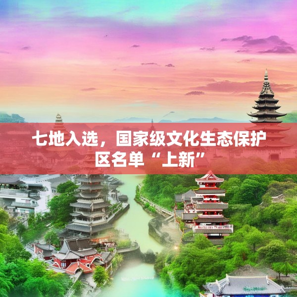七地入选，国家级文化生态保护区名单“上新”