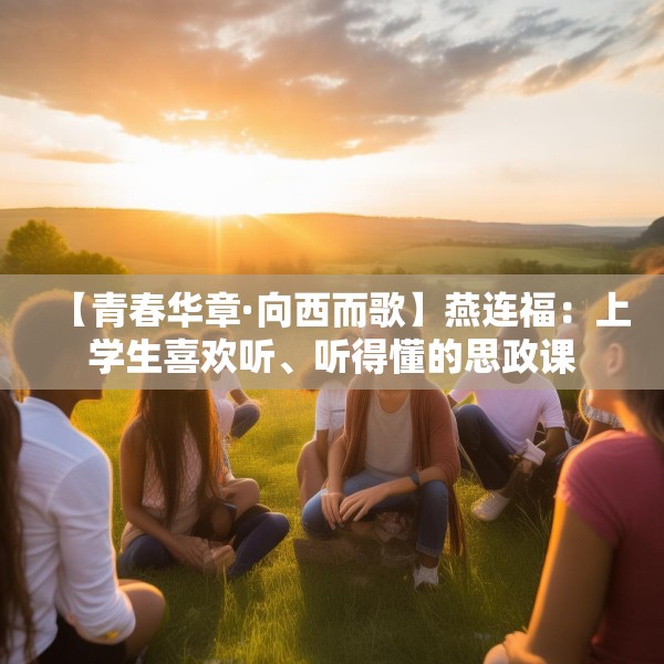 【青春华章·向西而歌】燕连福：上学生喜欢听、听得懂的思政课