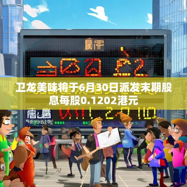卫龙美味将于6月30日派发末期股息每股0.1202港元