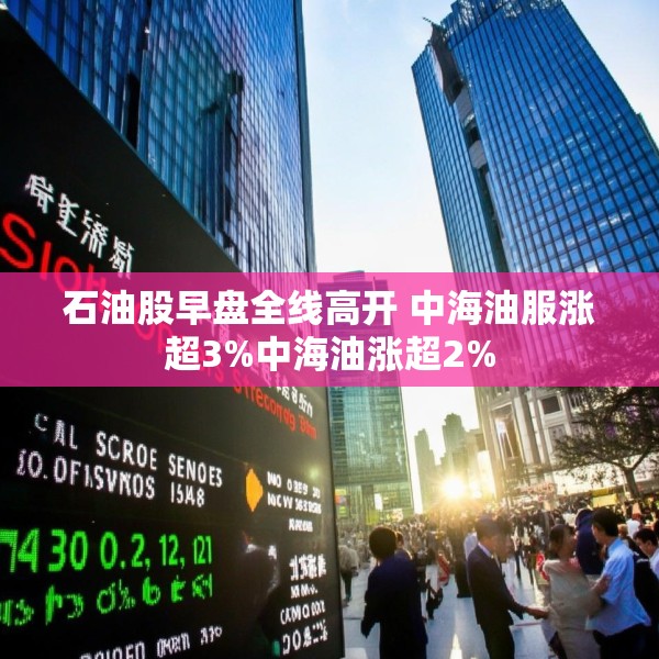石油股早盘全线高开 中海油服涨超3%中海油涨超2%