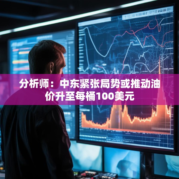 分析师：中东紧张局势或推动油价升至每桶100美元