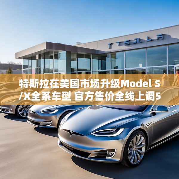 特斯拉在美国市场升级Model S/X全系车型 官方售价全线上调5000美元