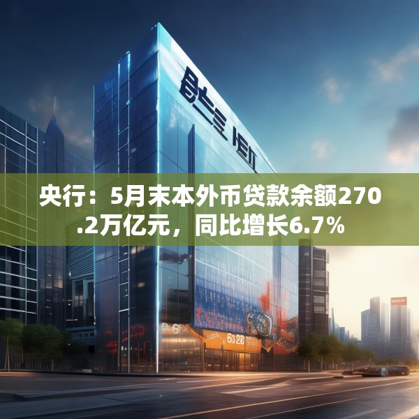 央行：5月末本外币贷款余额270.2万亿元，同比增长6.7%
