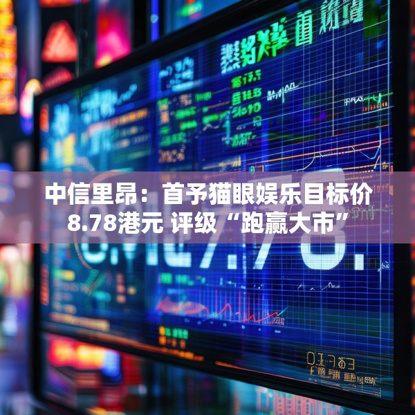 中信里昂：首予猫眼娱乐目标价8.78港元 评级“跑赢大市”