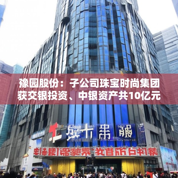 豫园股份：子公司珠宝时尚集团获交银投资、中银资产共10亿元投资